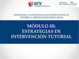DIPLOMADO EN ESTRATEGIAS DE INTERVENCIÓN EN

TUTORÍA Y ORIENTACIÓN EDUCATIVA

MÓDULO III:
ESTRATEGIAS DE
INTERVENCIÓN TUTORIAL

 