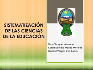 SISTEMATIZACIÓN
 DE LAS CIENCIAS
DE LA EDUCACIÓN
                   Eloy Choque Jalanoca
                   Karen Daniela Molina Morales
                   Gabriel Vargas Von Boeck
 