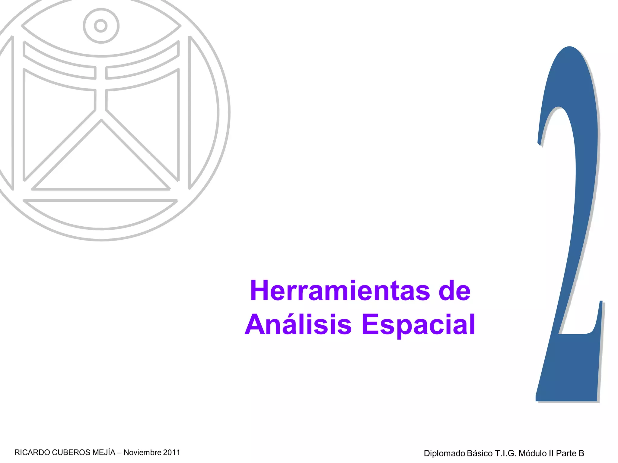 Herramientas de
                                         Análisis Espacial



RICARDO CUBEROS MEJÍA – Noviembre 2011                Diplomado Básico T.I.G. Módulo II Parte B
 