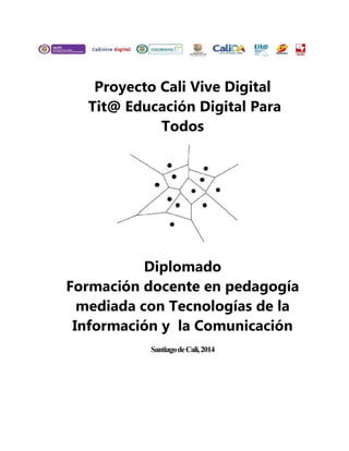 Proyecto Cali Vive Digital
Tit@ Educación Digital Para
Todos

Diplomado
Formación docente en pedagogía
mediada con Tecnologías de la
Información y la Comunicación
Santiago de Cali, 2014

 