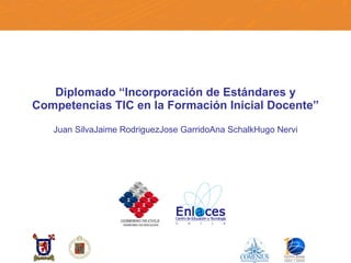 Diplomado “Incorporación de Estándares y Competencias TIC en la Formación Inicial Docente” Juan Silva Jaime Rodriguez Jose Garrido Ana Schalk Hugo Nervi 
