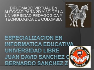 DIPLOMADO VIRTUAL EN AUTOCAD PARA 2D Y 3D DE LA UNIVERSIDAD PEDAGOGICA Y TECNOLOGICA DE COLOMBIA ESPECIALIZACION EN INFORMATICA EDUCATIVAUNIVERSIDAD LIBREJUAN DAVID SANCHEZ CBERNARDO SANCHEZ Z 