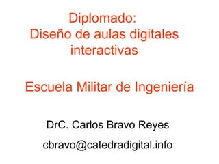 Diplomado:  Diseño de aulas digitales interactivas DrC. Carlos Bravo Reyes [email_address] Escuela Militar de Ingeniería 