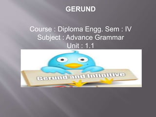 GERUND
Course : Diploma Engg. Sem : IV
Subject : Advance Grammar
Unit : 1.1
 