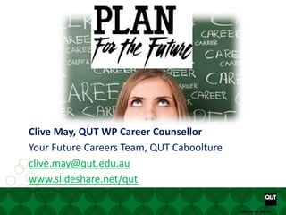 Your future starts here www. www.facebook.com/yourfuturecareer
CRICOS No. 00213JCRICOS No. 00213J
Clive May, QUT WP Career Counsellor
Your Future Careers Team, QUT Caboolture
clive.may@qut.edu.au
www.slideshare.net/qut
 