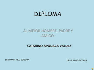 DIPLOMA
AL MEJOR HOMBRE, PADRE Y
AMIGO.
CATARINO APODACA VALDEZ
BENJAMIN HILL, SONORA 15 DE JUNIO DE 2014
 