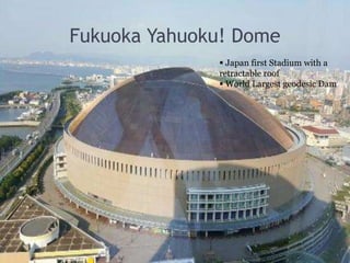 Fukuoka Yahuoku! Dome
 Japan first Stadium with a
retractable roof
 World Largest geodesic Dam
 