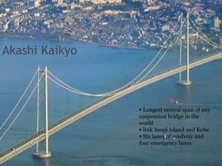 Akashi Kaikyo
 Longest central span of any
suspension bridge in the
world
 link Awaji Island and Kobe
 Six lanes of roadway and
four emergency lanes
 