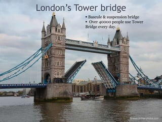 London’s Tower bridge
 Bascule & suspension bridge
 Over 40000 people use Tower
Bridge every day.
 