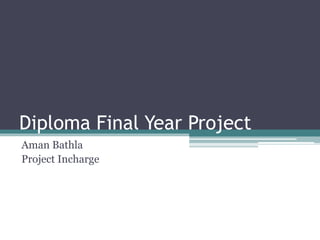 Diploma Final Year Project
Aman Bathla
Project Incharge
 