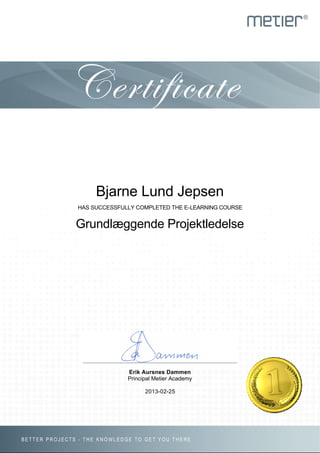 Bjarne Lund Jepsen
HAS SUCCESSFULLY COMPLETED THE E-LEARNING COURSE


Grundlæggende Projektledelse




              Erik Aursnes Dammen
              Principal Metier Academy

                    2013-02-25
 