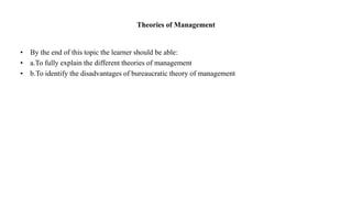 Theories of Management
• By the end of this topic the learner should be able:
• a.To fully explain the different theories of management
• b.To identify the disadvantages of bureaucratic theory of management
 