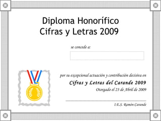 Diploma Honorífico Cifras y Letras 2009  ,[object Object],por su excepcional actuación y contribución decisiva en Cifras y Letras del Carande 2009 Otorgado el 23 de Abril de 2009 I.E.S. Ramón Carande 