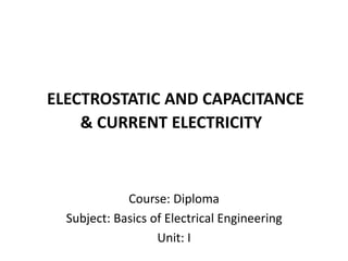 ELECTROSTATIC AND CAPACITANCE
& CURRENT ELECTRICITY
Course: Diploma
Subject: Basics of Electrical Engineering
Unit: I
 