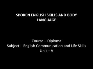 SPOKEN ENGLISH SKILLS AND BODY
LANGUAGE
Course – Diploma
Subject – English Communication and Life Skills
Unit – V
 