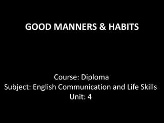 GOOD MANNERS & HABITS
Course: Diploma
Subject: English Communication and Life Skills
Unit: 4
 