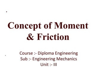 .
.
Concept of Moment
& Friction
Course :- Diploma Engineering
Sub :- Engineering Mechanics
Unit :- III
 