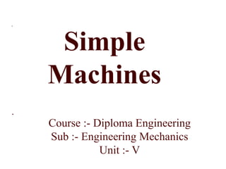 .
.
Simple
Machines
Course :- Diploma Engineering
Sub :- Engineering Mechanics
Unit :- V
 