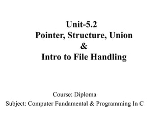 Unit-5.2
Pointer, Structure, Union
&
Intro to File Handling
Course: Diploma
Subject: Computer Fundamental & Programming In C
 