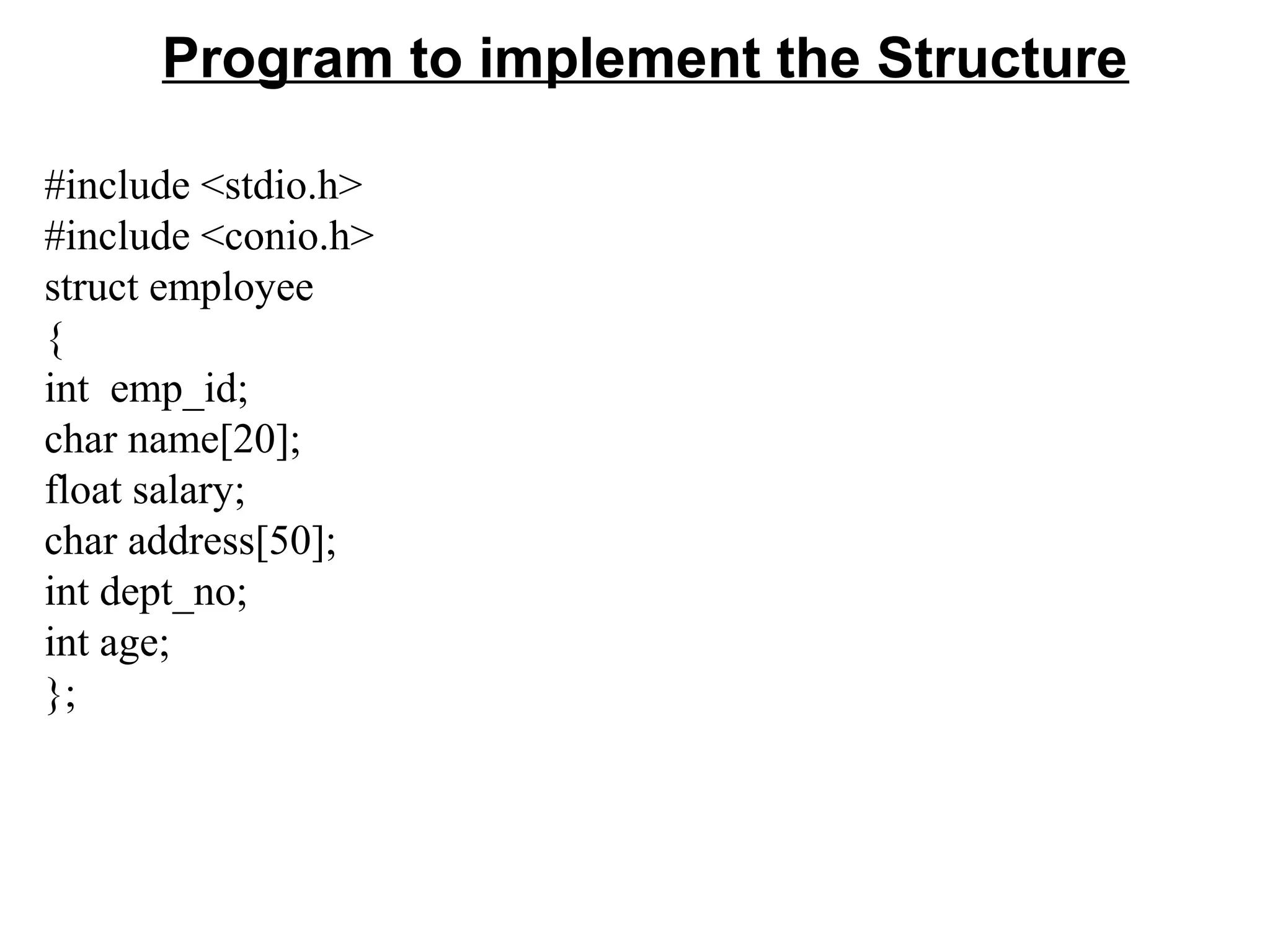 Program to implement the Structure #include <stdio.h> #include <conio.h> struct employee { int emp_id; char name[20]; float salary; char address[50]; int dept_no; int age; }; 