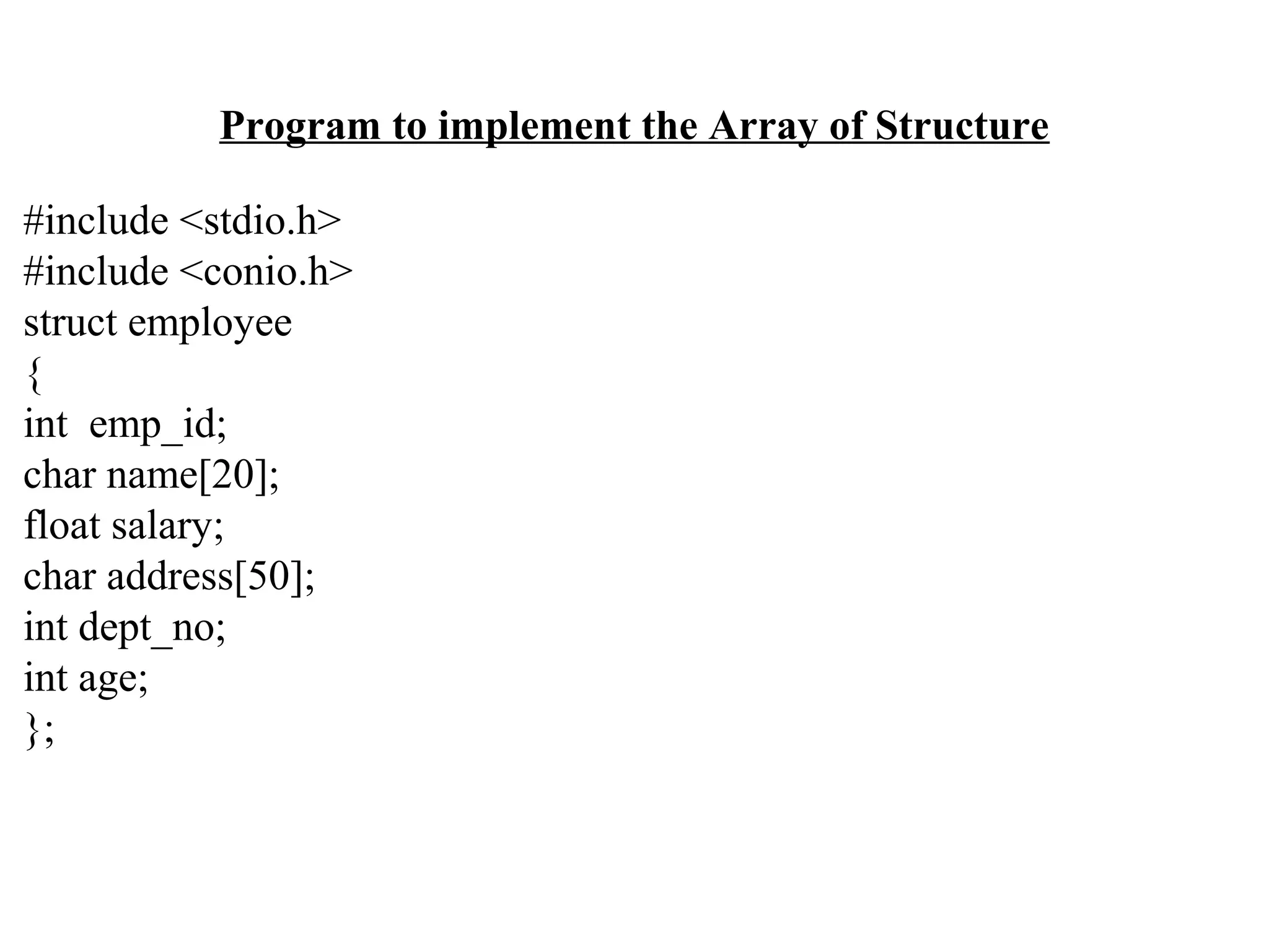 Program to implement the Array of Structure #include <stdio.h> #include <conio.h> struct employee { int emp_id; char name[20]; float salary; char address[50]; int dept_no; int age; }; 