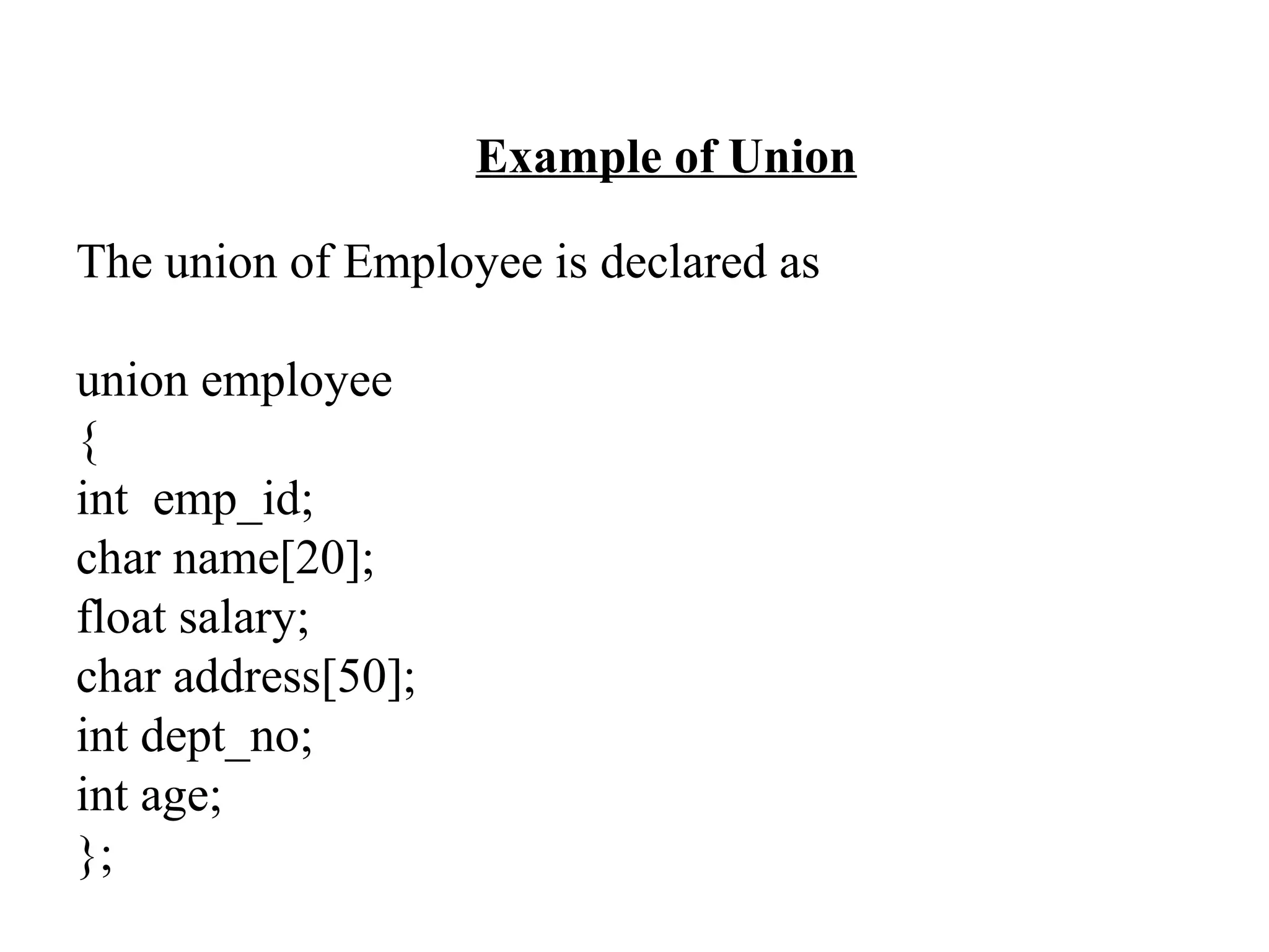 Example of Union The union of Employee is declared as union employee { int emp_id; char name[20]; float salary; char address[50]; int dept_no; int age; }; 