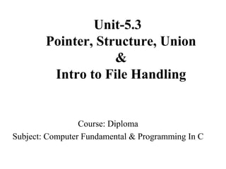 Unit-5.3
Pointer, Structure, Union
&
Intro to File Handling
Course: Diploma
Subject: Computer Fundamental & Programming In C
 