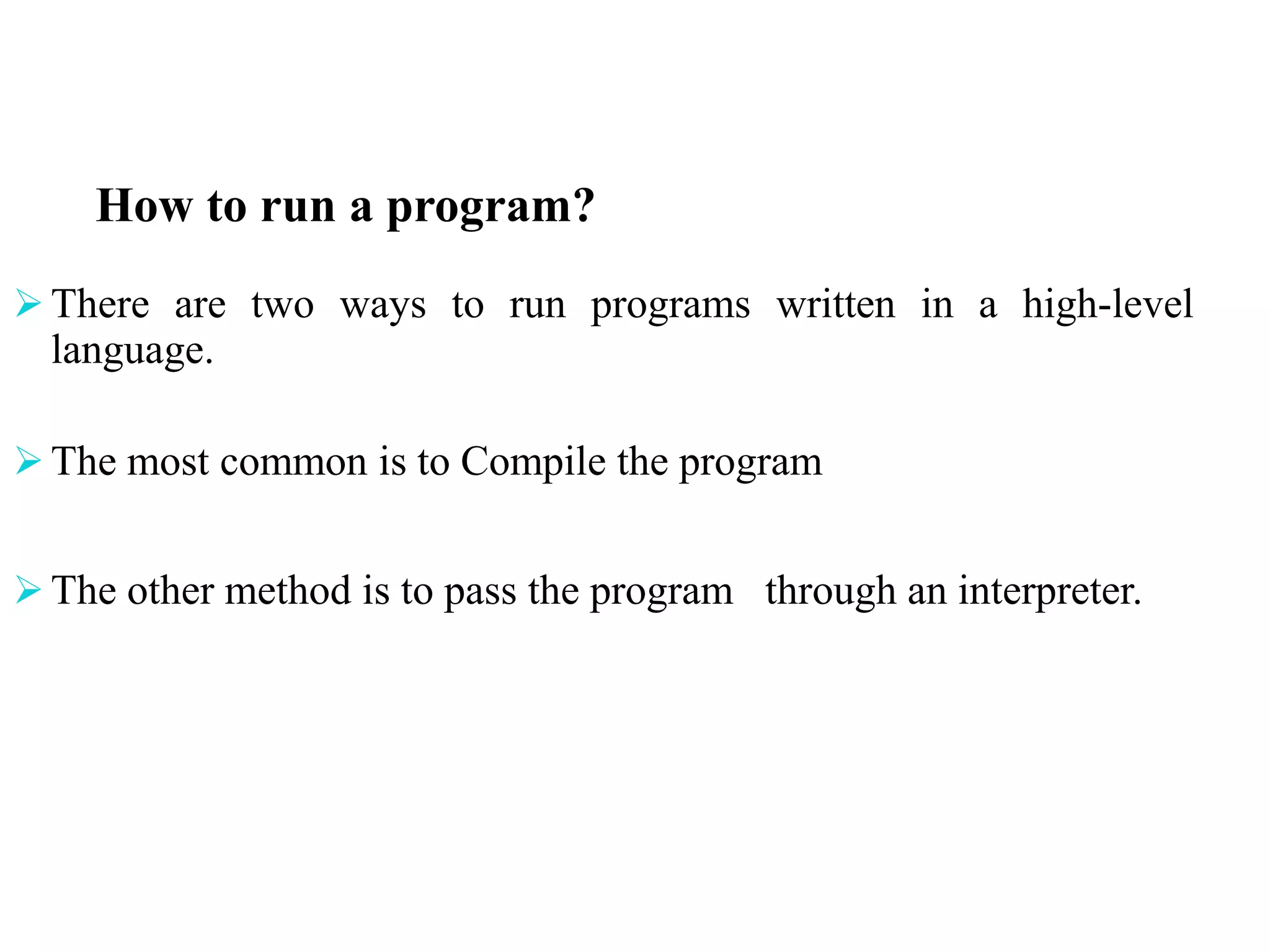 How to run a program?
 There are two ways to run programs written in a high-level
language.
 The most common is to Compile the program
 The other method is to pass the program through an interpreter.
 