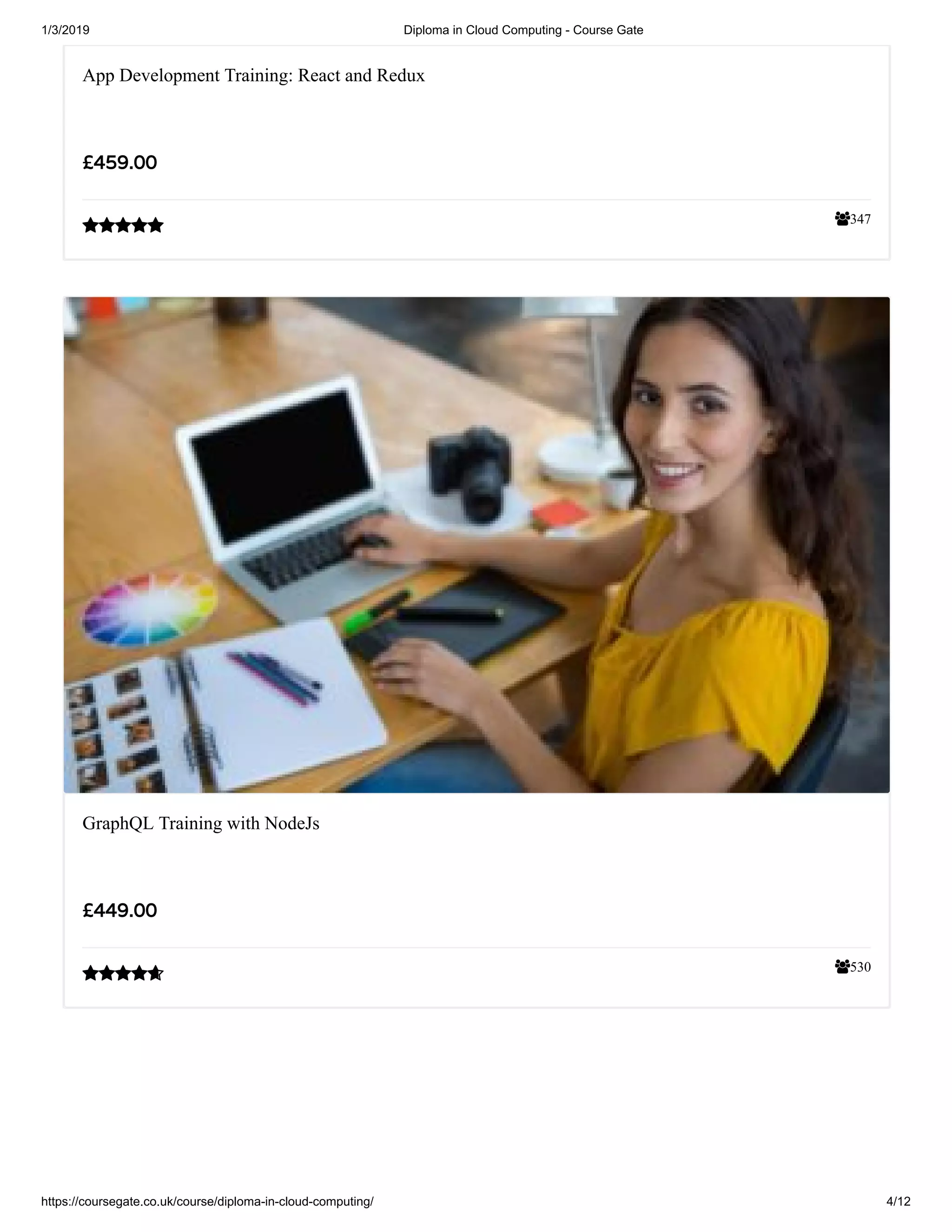 1/3/2019 Diploma in Cloud Computing - Course Gate
https://coursegate.co.uk/course/diploma-in-cloud-computing/ 4/12
347
App Development Training: React and Redux
££459.00459.00

530
GraphQL Training with NodeJs
££449.00449.00

 