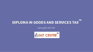 DIPLOMA IN GOODS AND SERVICES TAX
TM
www.gstcentre.in
 