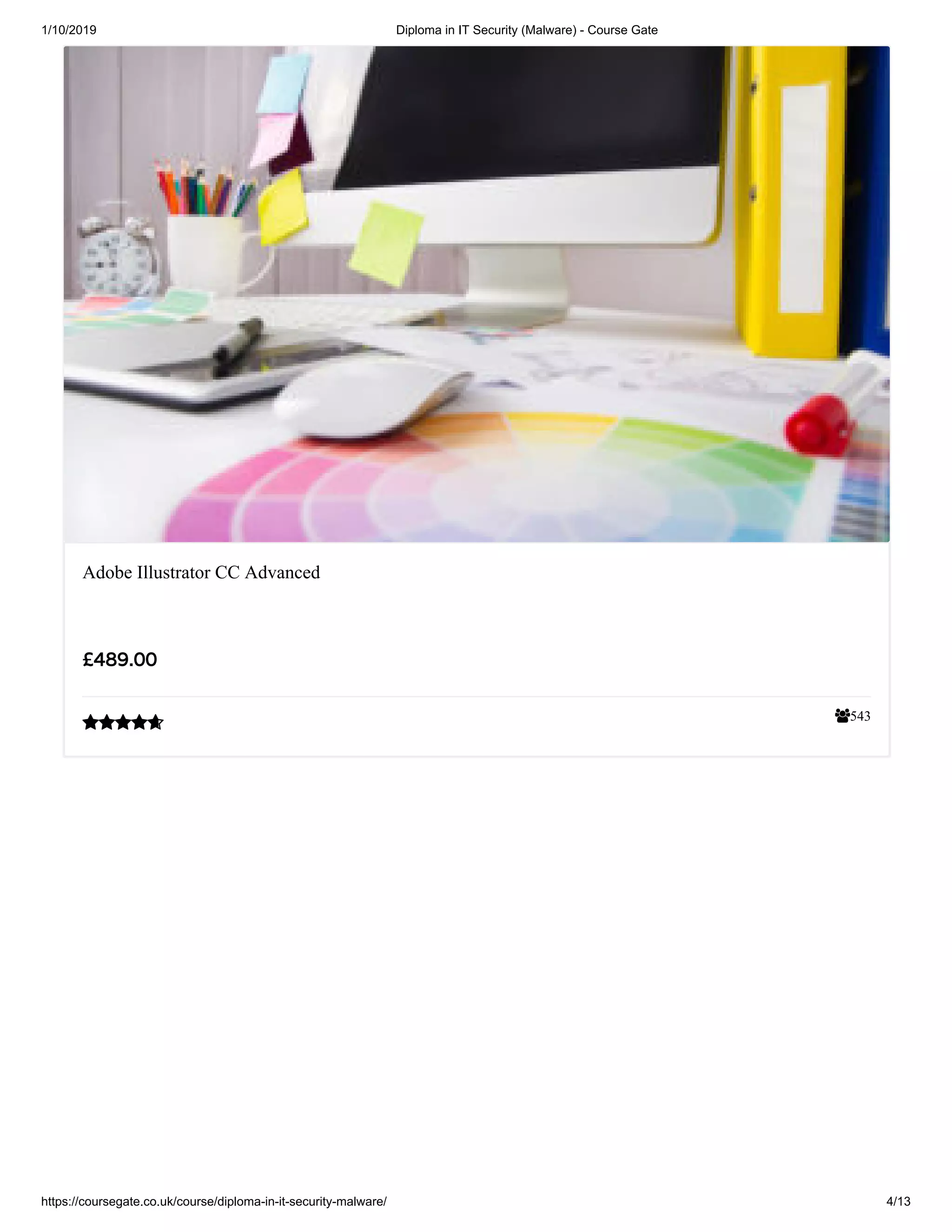 1/10/2019 Diploma in IT Security (Malware) - Course Gate
https://coursegate.co.uk/course/diploma-in-it-security-malware/ 4/13
543
Adobe Illustrator CC Advanced
££489.00489.00

 