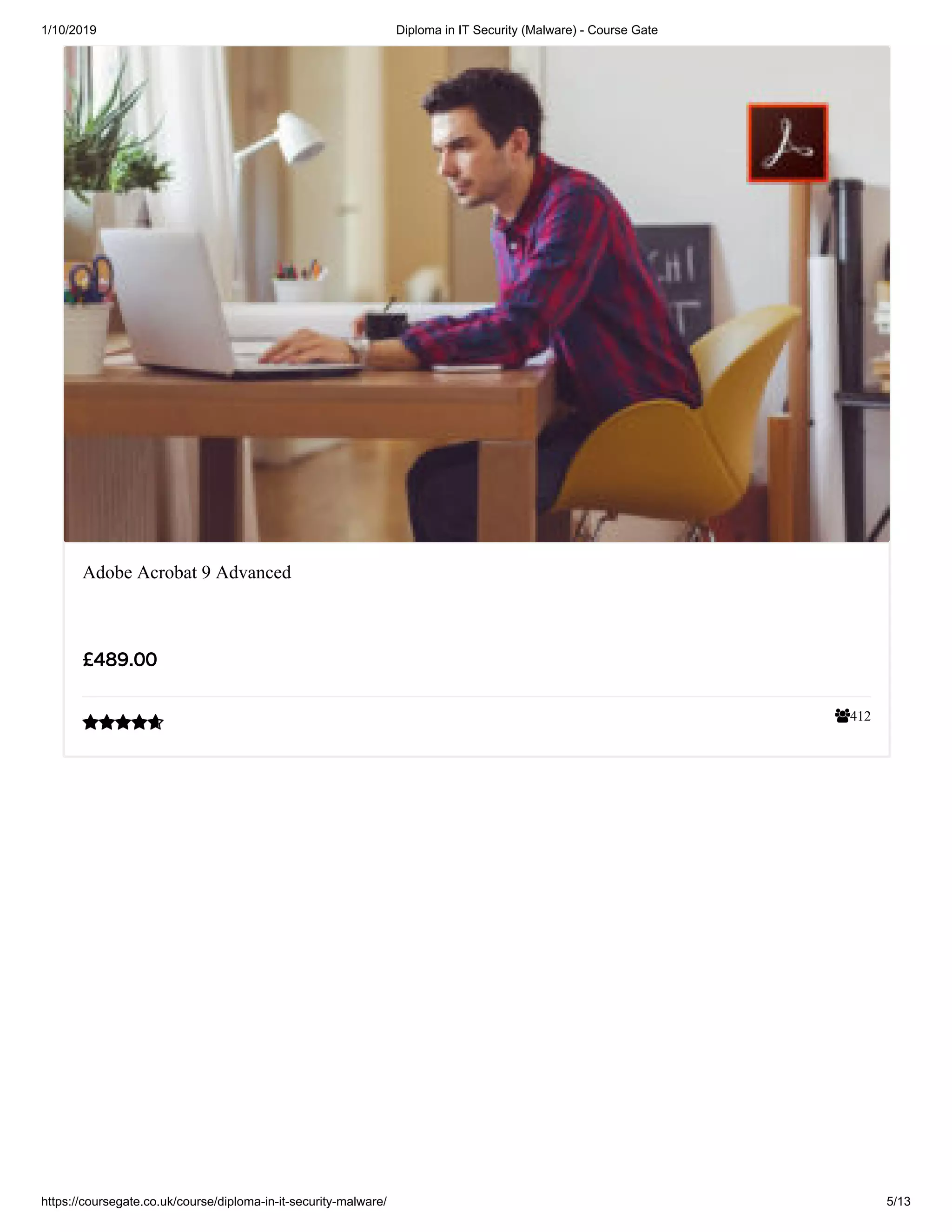 1/10/2019 Diploma in IT Security (Malware) - Course Gate
https://coursegate.co.uk/course/diploma-in-it-security-malware/ 5/13
412
Adobe Acrobat 9 Advanced
££489.00489.00

 