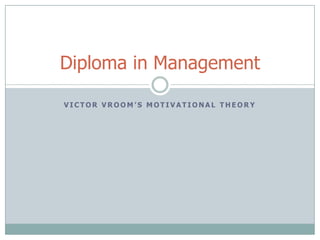 V I C T O R V R O O M ’ S M O T I V A T I O N A L T H E O R Y
Diploma in Management
 