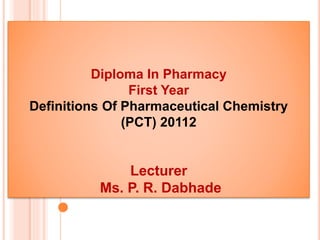 Diploma In Pharmacy
First Year
Definitions Of Pharmaceutical Chemistry
(PCT) 20112
Lecturer
Ms. P. R. Dabhade
 