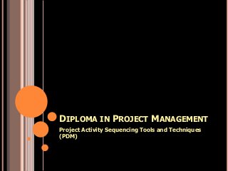 DIPLOMA IN PROJECT MANAGEMENT
Project Activity Sequencing Tools and Techniques
(PDM)
 