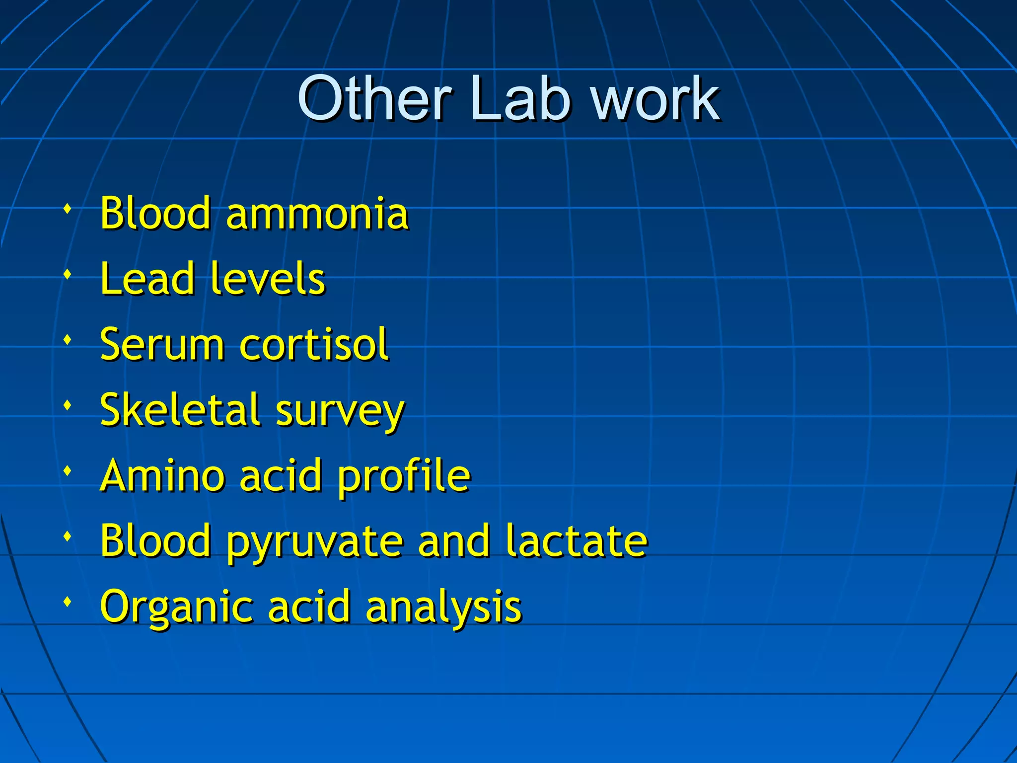 Other Lab workOther Lab work
 Blood ammoniaBlood ammonia
 Lead levelsLead levels
 Serum cortisolSerum cortisol
 Skeletal surveySkeletal survey
 Amino acid profileAmino acid profile
 Blood pyruvate and lactateBlood pyruvate and lactate
 Organic acid analysisOrganic acid analysis
 