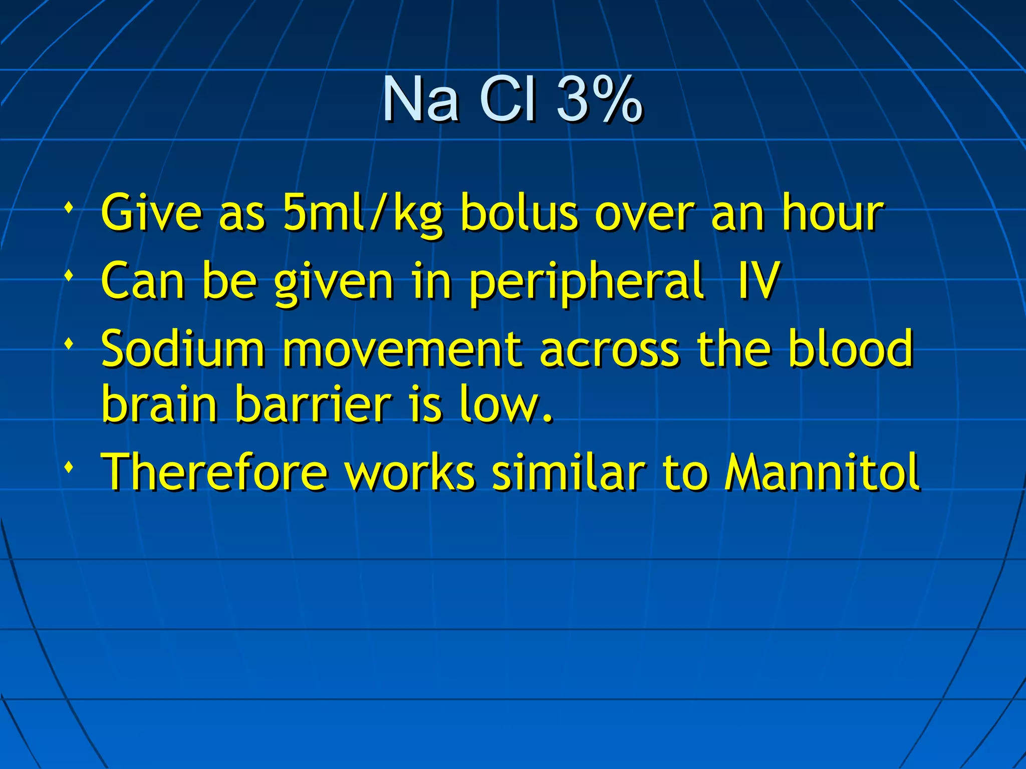 3%3%Na ClNa Cl
 Give as 5ml/kg bolus over an hourGive as 5ml/kg bolus over an hour
 Can be given in peripheral IVCan be given in peripheral IV
 Sodium movement across the bloodSodium movement across the blood
brain barrier is low.brain barrier is low.
 Therefore works similar to MannitolTherefore works similar to Mannitol
 