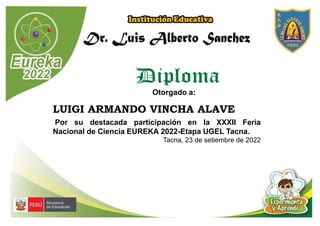 Otorgado a:
LUIGI ARMANDO VINCHA ALAVE
Por su destacada participación en la XXXII Feria
Nacional de Ciencia EUREKA 2022-Etapa UGEL Tacna.
Tacna, 23 de setiembre de 2022
 