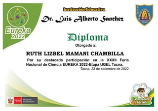 Otorgado a:
RUTH LIZBEL MAMANI CHAMBILLA
Por su destacada participación en la XXXII Feria
Nacional de Ciencia EUREKA 2022-Etapa UGEL Tacna.
Tacna, 23 de setiembre de 2022
 
