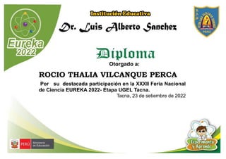 Otorgado a:
ROCIO THALIA VILCANQUE PERCA
Por su destacada participación en la XXXII Feria Nacional
de Ciencia EUREKA 2022- Etapa UGEL Tacna.
Tacna, 23 de setiembre de 2022
 