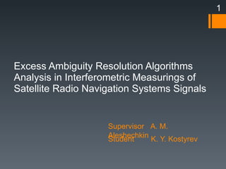 Excess Ambiguity Resolution Algorithms Analysis in Interferometric Measurings of Satellite Radio Navigation Systems Signals Student  K. Y. Kostyrev Supervisor  A. M. Aleshechkin 1 