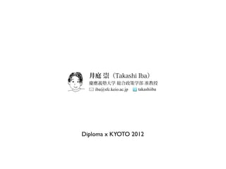 井庭 崇（Takashi Iba）
  慶應義塾大学 総合政策学部 准教授
   iba@sfc.keio.ac.jp takashiiba




Diploma x KYOTO 2012
 