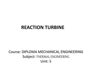 REACTION TURBINE
Course: DIPLOMA MECHANICAL ENGINEERING
Subject: THERMAL ENGINEERING
Unit: 5
 