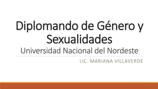 Diplomando de Género y
Sexualidades
Universidad Nacional del Nordeste
LIC. MARIANA VILLAVERDE
 