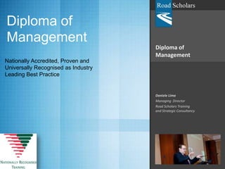 Diploma of Management Daniele Lima Managing  Director Road Scholars Training and Strategic Consultancy Diploma of Management Nationally Accredited, Proven and Universally Recognised as Industry Leading Best Practice  