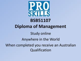 BSB51107
     Diploma of Management
            Study online
        Anywhere in the World
When completed you receive an Australian
            Qualification
 