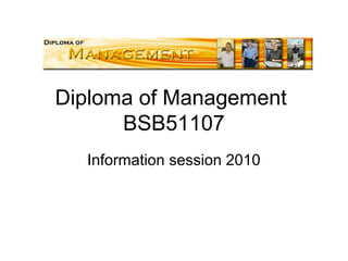 Diploma of Management
BSB51107
Information session 2010
 