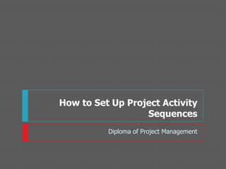 How to Set Up Project Activity
Sequences
Diploma of Project Management
 
