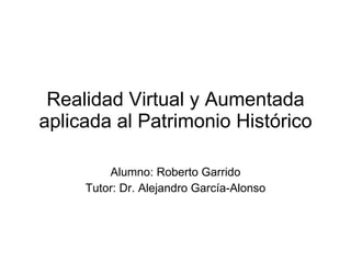 Realidad Virtual y Aumentada aplicada al Patrimonio Histórico Alumno: Roberto Garrido Tutor: Dr. Alejandro García-Alonso 