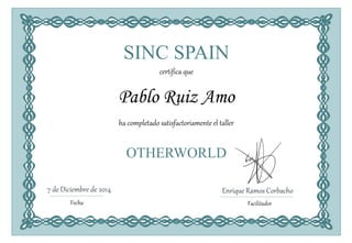 SINC SPAIN
certifica que
Pablo Ruiz Amo
ha completado satisfactoriamente el taller
OTHERWORLD
7 de Diciembre de 2014
Fecha
Enrique Ramos Corbacho
Facilitador
 